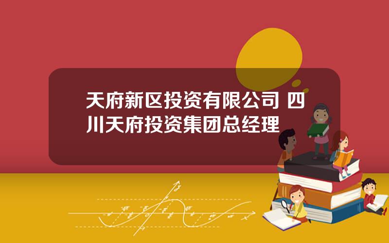 天府新区投资有限公司 四川天府投资集团总经理